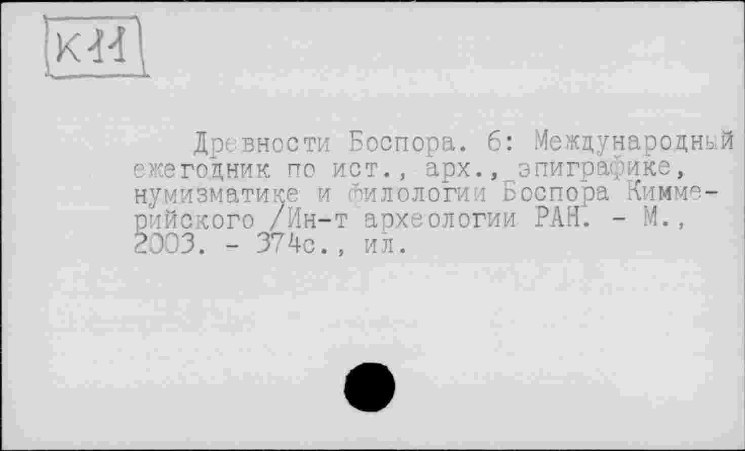 ﻿Древности Боспора. 6: Международный ежегодник по ист., арх., эпиграфике, нумизматике и филологии Боспора Киммерийского /Ин-т археологии РАН. - М., 2003. - 374с. , ил.